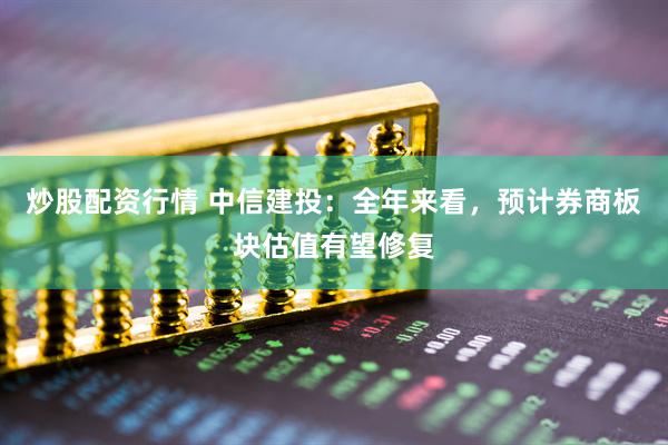 炒股配資行情 中信建投：全年來(lái)看，預(yù)計(jì)券商板塊估值有望修復(fù)