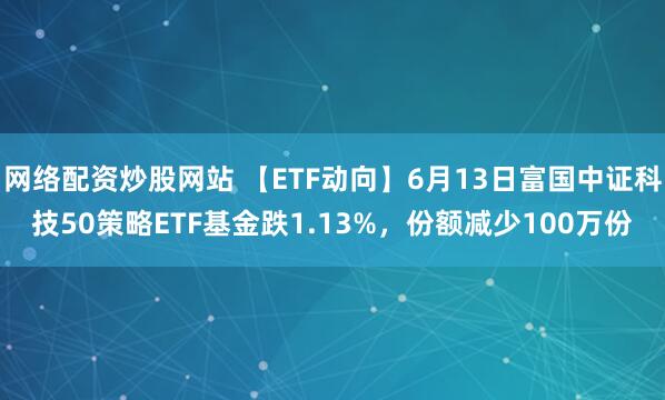網(wǎng)絡(luò)配資炒股網(wǎng)站 【ETF動(dòng)向】6月13日富國(guó)中證科技50策略ETF基金跌1.13%，份額減少100萬份