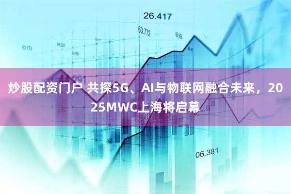 炒股配資門戶 共探5G、AI與物聯(lián)網(wǎng)融合未來，2025MWC上海將啟幕