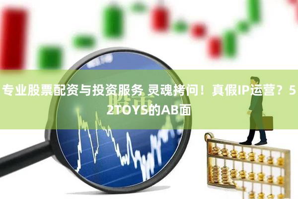 專業(yè)股票配資與投資服務(wù) 靈魂拷問！真假IP運(yùn)營(yíng)？52TOYS的AB面