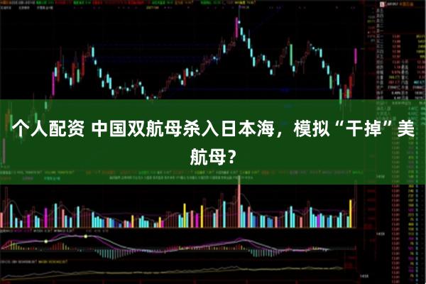 個(gè)人配資 中國(guó)雙航母殺入日本海，模擬“干掉”美航母？