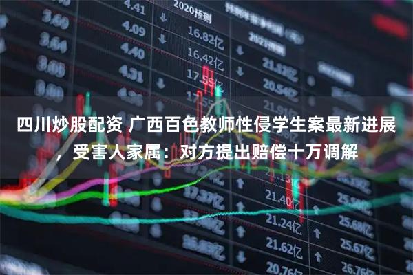 四川炒股配資 廣西百色教師性侵學(xué)生案最新進(jìn)展，受害人家屬：對(duì)方提出賠償十萬(wàn)調(diào)解