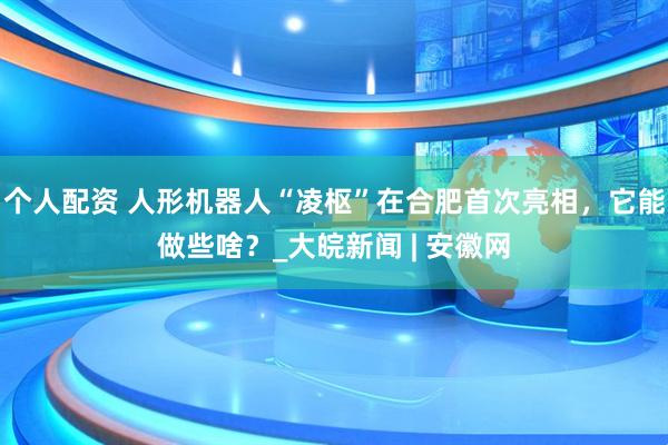 個(gè)人配資 人形機(jī)器人“凌樞”在合肥首次亮相，它能做些啥？_大皖新聞 | 安徽網(wǎng)