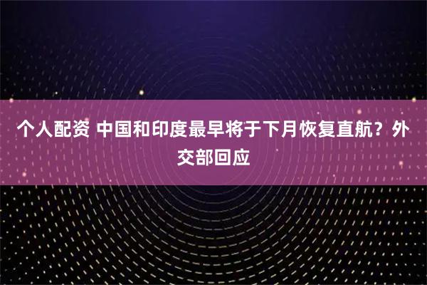 個人配資 中國和印度最早將于下月恢復(fù)直航？外交部回應(yīng)