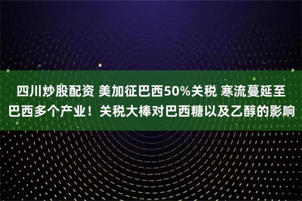 四川炒股配資 美加征巴西50%關(guān)稅 寒流蔓延至巴西多個(gè)產(chǎn)業(yè)！關(guān)稅大棒對(duì)巴西糖以及乙醇的影響