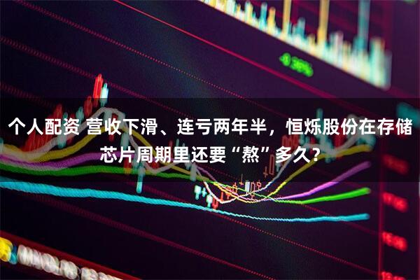 個(gè)人配資 營(yíng)收下滑、連虧兩年半，恒爍股份在存儲(chǔ)芯片周期里還要“熬”多久？