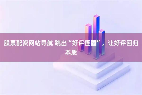 股票配資網(wǎng)站導(dǎo)航 跳出“好評(píng)怪圈”，讓好評(píng)回歸本質(zhì)
