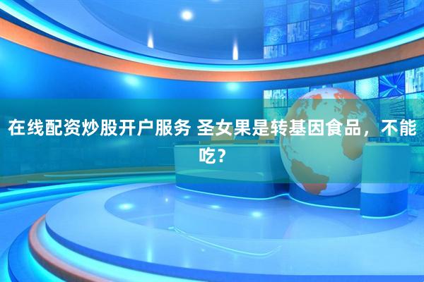 在線(xiàn)配資炒股開(kāi)戶(hù)服務(wù) 圣女果是轉(zhuǎn)基因食品，不能吃？